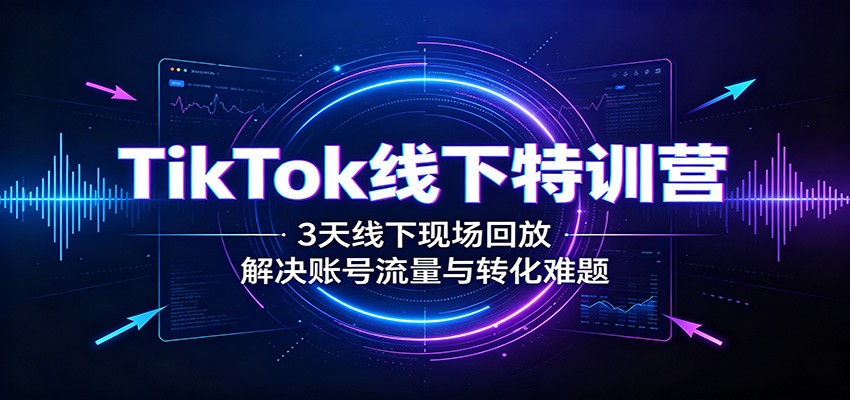 TikTok线下特训营：3天线下现场回放，解决账号流量与转化难题-米壳知道—知识分享平台
