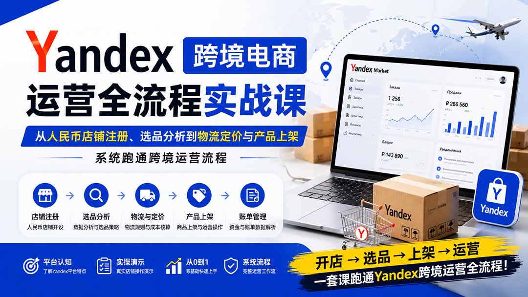 Yandex跨境电商运营全流程实战课：从人民币店铺注册、选品分析到物流定价与产品上架，系统跑通跨境运营流程-米壳知道—知识分享平台