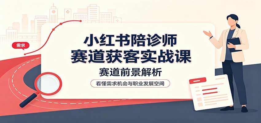 小红书陪诊师赛道获客实战课：赛道前景解析，账号运营，业务流程风控-米壳知道—知识分享平台