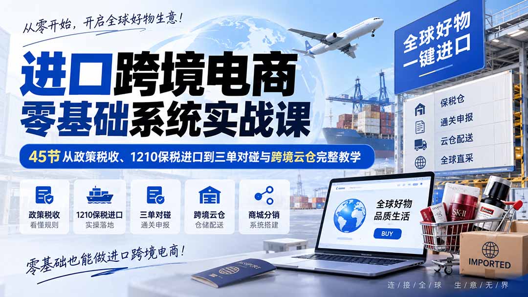 进口跨境电商零基础系统实战课：45节从政策税收、1210保税进口到三单对碰与跨境云仓完整教学-米壳知道—知识分享平台