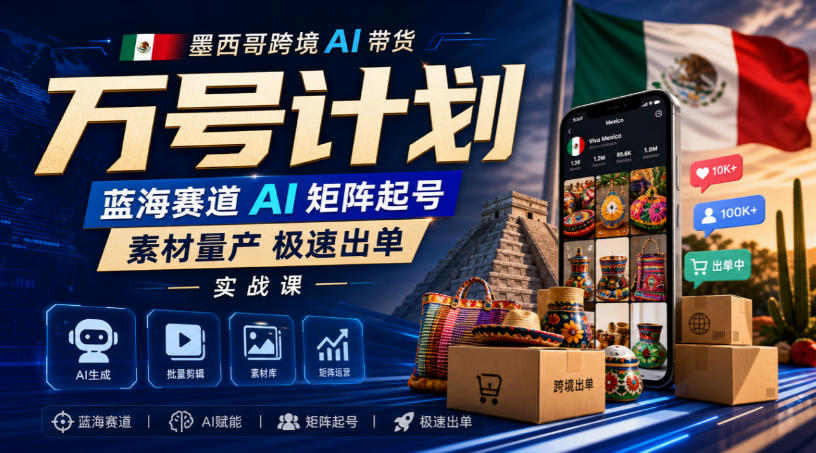 墨西哥跨境AI带货万号计划，蓝海赛道AI矩阵起号，素材量产极速出单实战课-米壳知道—知识分享平台