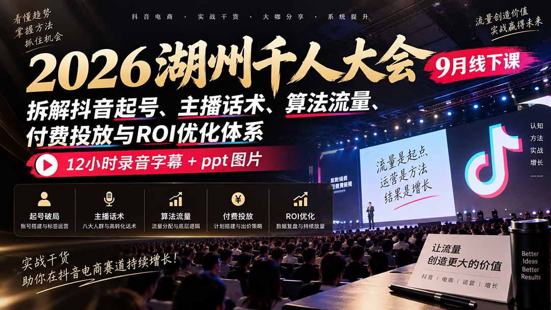 2026湖州千人大会9月线下课:拆解抖音起号、主播话术、算法流量、付费投放与ROI优化体系,12小时录音字幕+ppt图片-米壳知道—知识分享平台