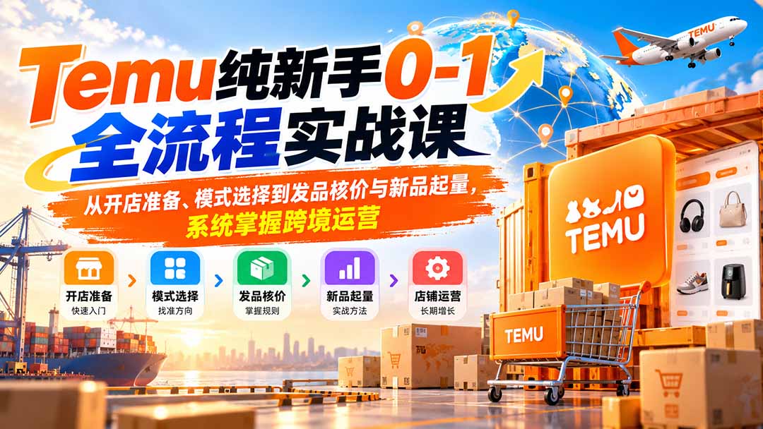 Temu纯新手0-1全流程实战课：从开店准备、模式选择到发品核价与新品起量，系统掌握跨境运营-米壳知道—知识分享平台