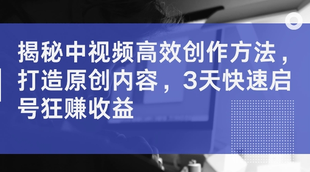 揭秘中视频高效创作方法，打造原创内容，3天快速启号狂赚收益【揭秘】-米壳知道—知识分享平台