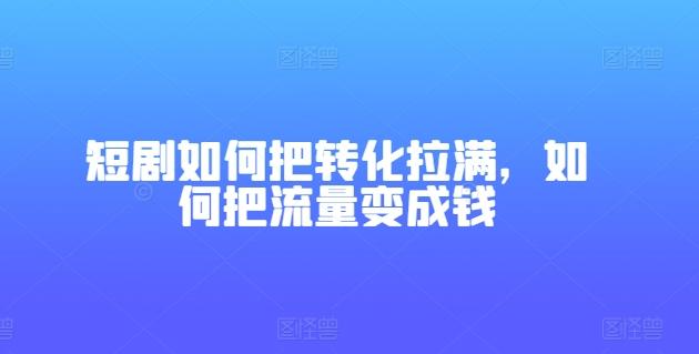 短剧如何把转化拉满，如何把流量变成钱-米壳知道—知识分享平台