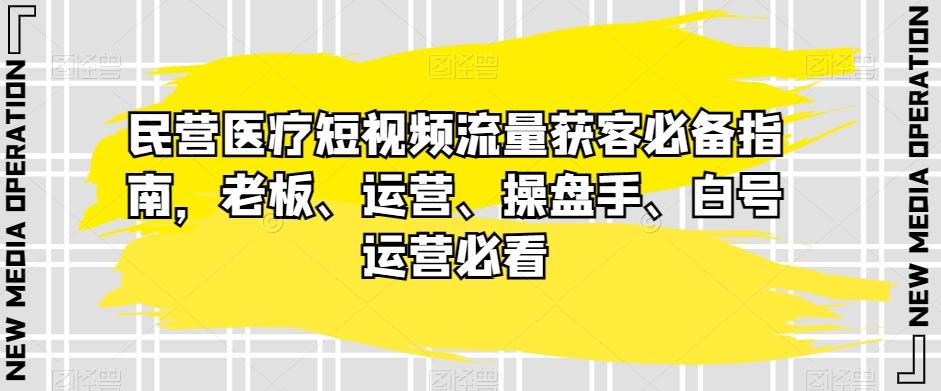 民营医疗短视频流量获客必备指南，老板、运营、操盘手、白号运营必看-米壳知道—知识分享平台