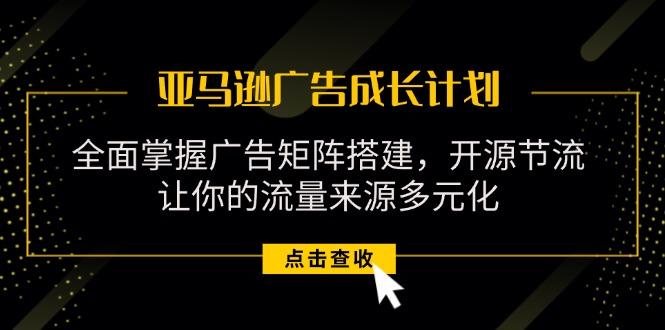 亚马逊-广告成长计划，掌握广告矩阵搭建/开源节流/流量来源多元化-米壳知道—知识分享平台