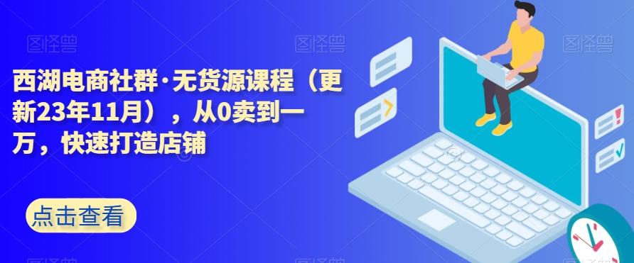 西湖电商社群·无货源课程（更新23年11月），从0卖到一万，快速打造店铺-米壳知道—知识分享平台