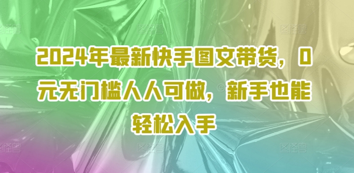 2024年最新快手图文带货，0元无门槛人人可做，新手也能轻松入手-米壳知道—知识分享平台