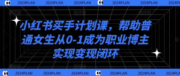 小红书买手计划课，帮助普通女生从0-1成为职业博主实现变现闭环-米壳知道—知识分享平台