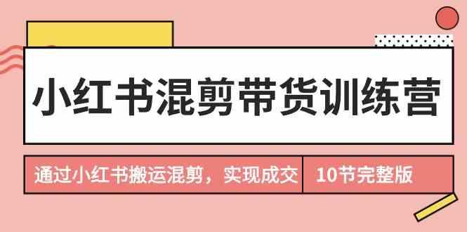 小红书混剪带货训练营，通过小红书搬运混剪实现成交(完结)-米壳知道—知识分享平台