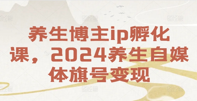 养生博主ip孵化课，2024养生自媒体旗号变现-米壳知道—知识分享平台