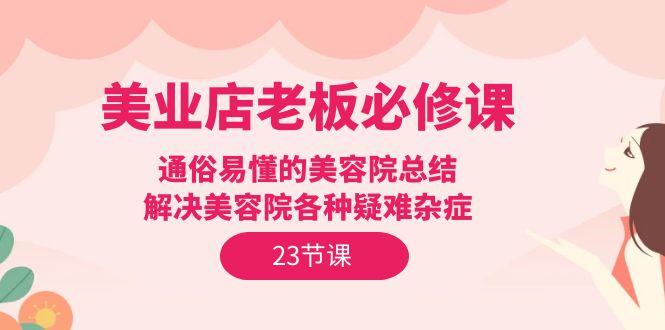 (9986期)美业店老板必修课：通俗易懂的美容院总结，解决美容院各种疑难杂症(23节)-米壳知道—知识分享平台