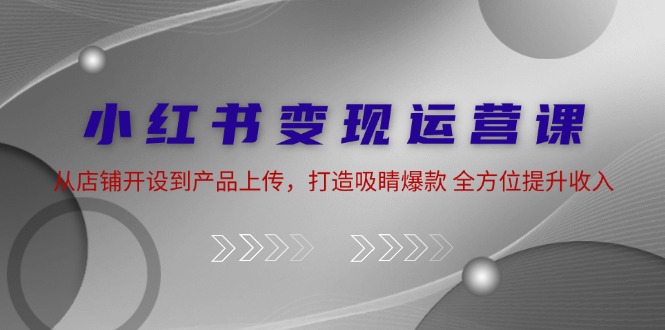 小红书变现运营课：从店铺开设到产品上传，打造吸睛爆款 全方位提升收入-米壳知道—知识分享平台