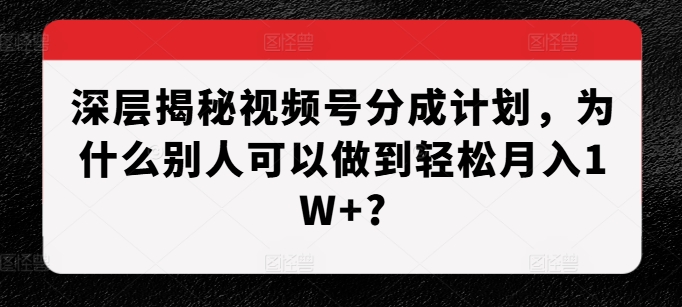 深层揭秘视频号分成计划，为什么别人可以做到轻松月入1W+?-米壳知道—知识分享平台