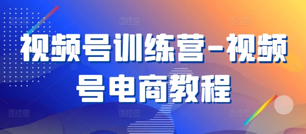 视频号训练营-视频号电商教程-米壳知道—知识分享平台