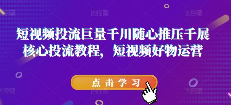 短视频投流巨量千川随心推压千展核心投流教程，短视频好物运营-米壳知道—知识分享平台