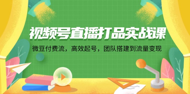 视频号直播打品实战课：微 豆 付 费 流，高效起号，团队搭建到流量变现-米壳知道—知识分享平台