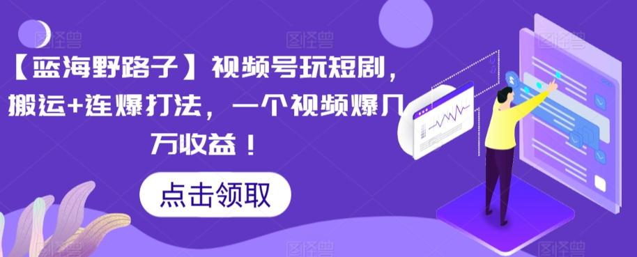 【蓝海野路子】视频号玩短剧，搬运+连爆打法，一个视频爆几万收益【揭秘】-米壳知道—知识分享平台