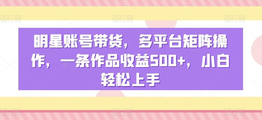 明星账号带货，多平台矩阵操作，一条作品收益500+，小白轻松上手【揭秘】-米壳知道—知识分享平台