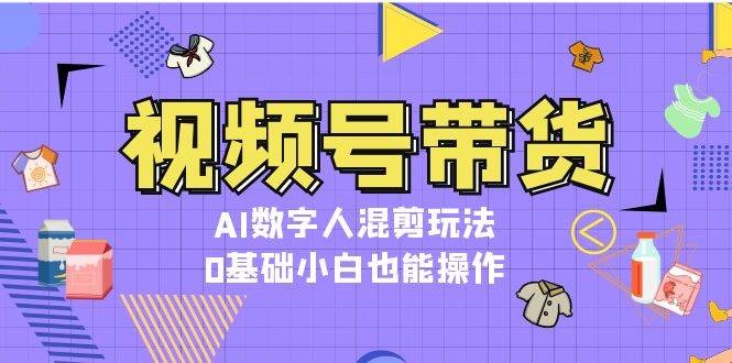 视频号带货，AI数字人混剪玩法，0基础小白也能操作-米壳知道—知识分享平台