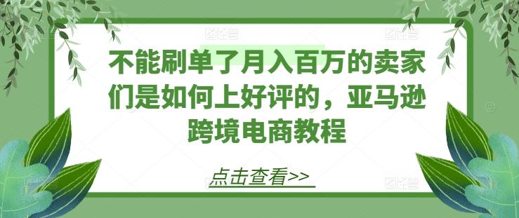 不能刷单了月入百万的卖家们是如何上好评的，亚马逊跨境电商教程-米壳知道—知识分享平台