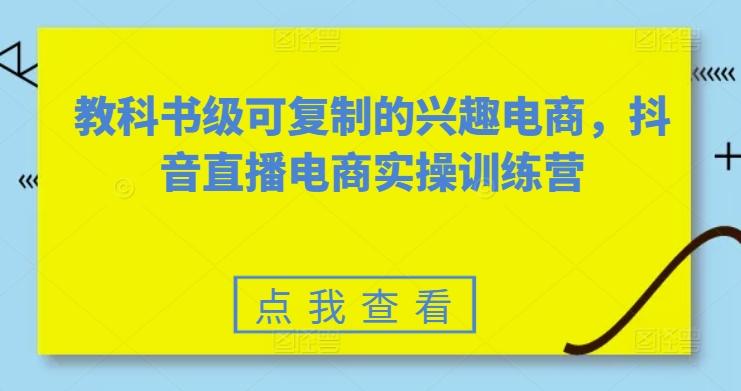 教科书级可复制的兴趣电商，抖音直播电商实操训练营-米壳知道—知识分享平台