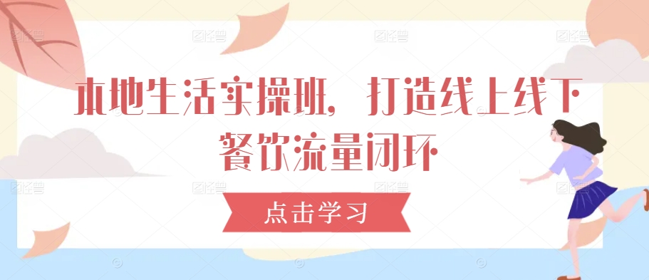 本地生活实操班，打造线上线下餐饮流量闭环-米壳知道—知识分享平台