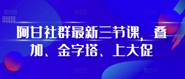 阿甘社群最新三节课，叠加、金字塔、上大促-米壳知道—知识分享平台