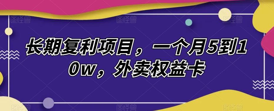 长期复利项目，一个月5到10w，外卖权益卡-米壳知道—知识分享平台