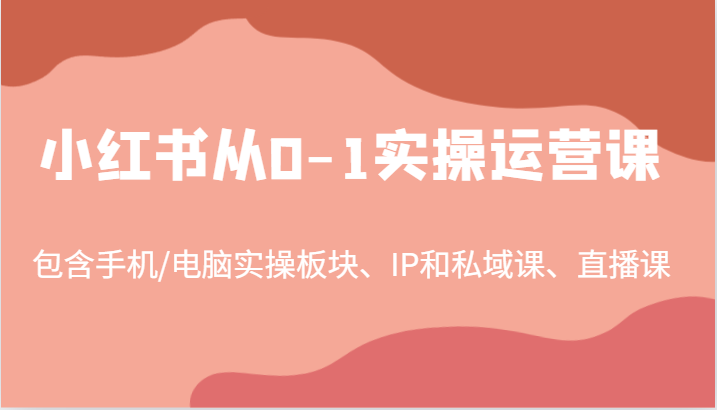 小红书从0-1实操运营课，包含手机/电脑实操板块、IP和私域课、直播课(97节)-米壳知道—知识分享平台