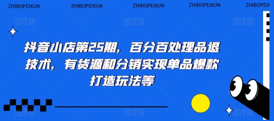 抖音小店第25期，百分百处理品退技术，有货源和分销实现单品爆款打造玩法等-米壳知道—知识分享平台