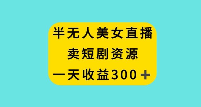 半无人美女直播，卖短剧资源，一天收益300+【揭秘】-米壳知道—知识分享平台