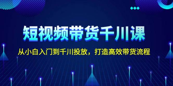 短视频带货千川课，从小白入门到千川投放，打造高效带货流程-米壳知道—知识分享平台