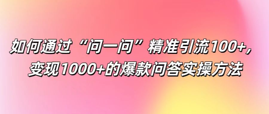 如何通过“问一问”精准引流100+， 变现1000+的爆款问答实操方法-米壳知道—知识分享平台