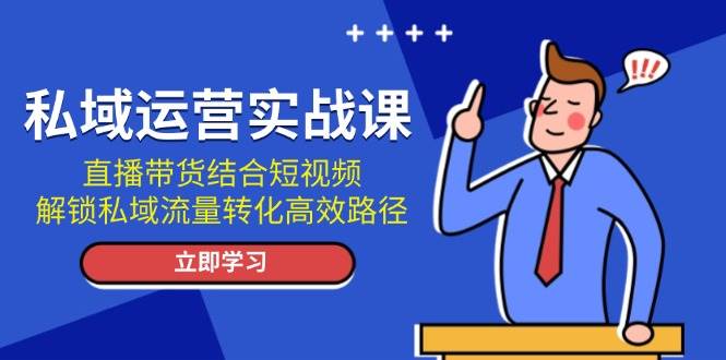 私域运营实战课：直播带货结合短视频，解锁私域流量转化高效路径-米壳知道—知识分享平台