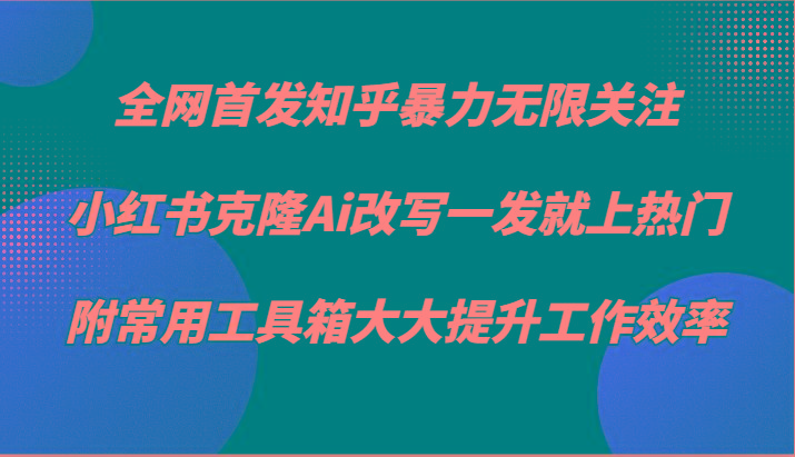 知乎暴力无限关注，小红书克隆Ai改写一发就上热门，附常用工具箱大大提升工作效率