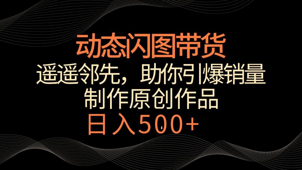 动态闪图带货，遥遥领先，冷门玩法，助你轻松引爆销量！日入500+-米壳知道—知识分享平台