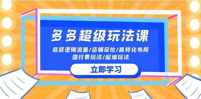 (10011期)2024多多 超级玩法课 流量底层逻辑/店铺定位/高转化布局/强付费/起爆玩法-米壳知道—知识分享平台