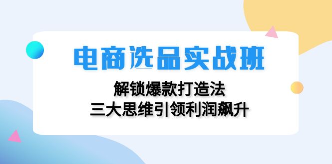 电商选品实战班：解锁爆款打造法，三大思维引领利润飙升-米壳知道—知识分享平台