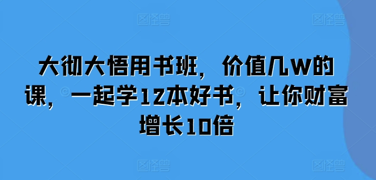 大彻大悟用书班，价值几W的课，一起学12本好书，让你财富增长10倍-米壳知道—知识分享平台