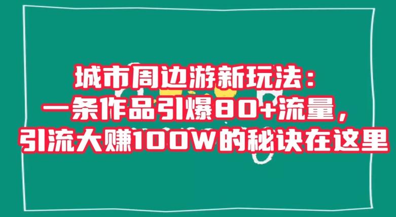 城市周边游新玩法：一条作品引爆80+流量，引流大赚100W的秘诀在这里【揭秘】-米壳知道—知识分享平台