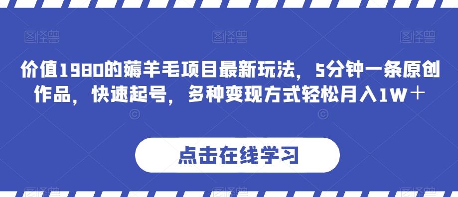 价值1980的薅羊毛项目最新玩法，5分钟一条原创作品，快速起号，多种变现方式轻松月入1W＋【揭秘】-米壳知道—知识分享平台