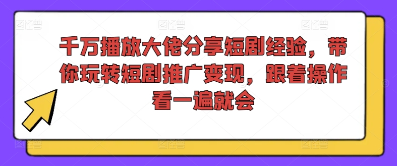 千万播放大佬分享短剧经验，带你玩转短剧推广变现，跟着操作看一遍就会-米壳知道—知识分享平台