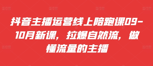 抖音主播运营线上陪跑课09-10月新课，拉爆自然流，做懂流量的主播-米壳知道—知识分享平台