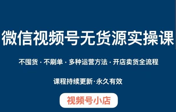 微信视频号小店无货源实操课程，​不囤货·不刷单·多种运营方法·开店卖货全流程-米壳知道—知识分享平台