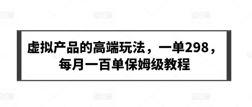 虚拟产品的高端玩法，一单298，每月一百单保姆级教程【揭秘】-米壳知道—知识分享平台