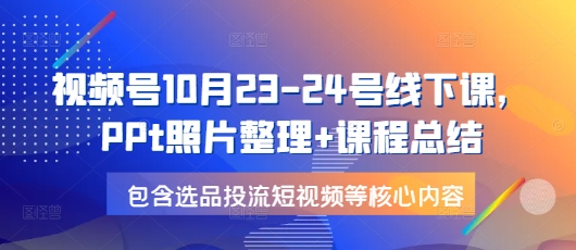 视频号10月23-24号线下课，PPt照片整理+课程总结，包含选品投流短视频等核心内容-米壳知道—知识分享平台