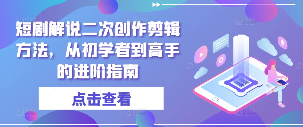 短剧解说二次创作剪辑方法，从初学者到高手的进阶指南-米壳知道—知识分享平台