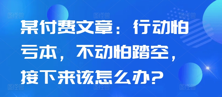 某付费文章：行动怕亏本，不动怕踏空，接下来该怎么办?-米壳知道—知识分享平台